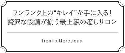 ワンランク上の“キレイ”が手に入る! 贅沢な設備が揃う最上級の癒しサロン